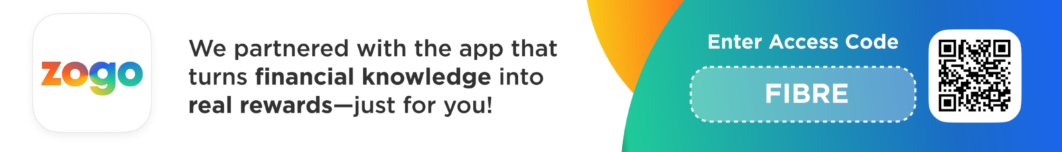 Zogo We partnered with the app that turns financial knowledge into real rewards-just for you! Enter access code FIBRE